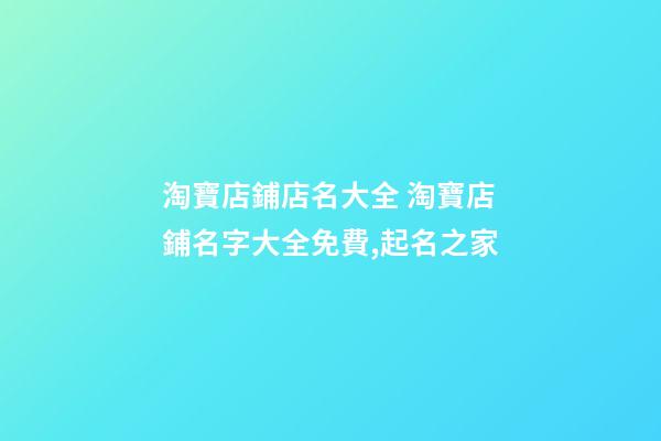 淘寶店鋪店名大全 淘寶店鋪名字大全免費,起名之家